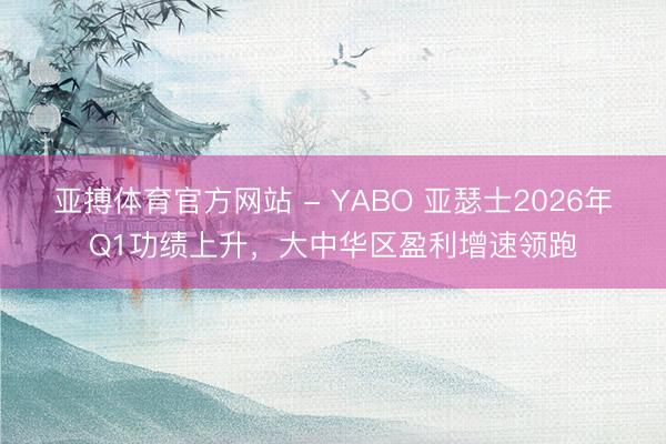 亚搏体育官方网站 - YABO 亚瑟士2026年Q1功绩上升，大中华区盈利增速领跑