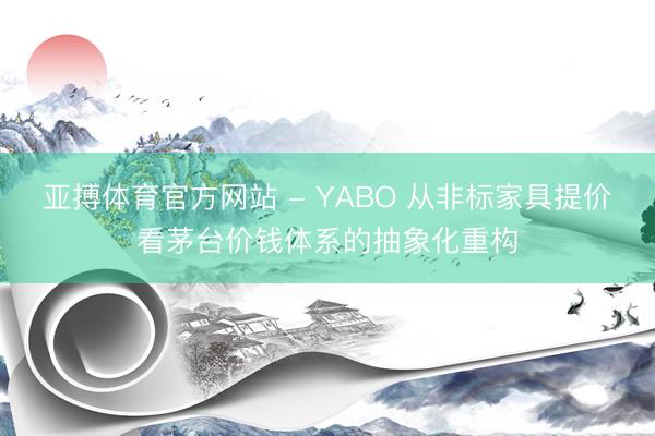 亚搏体育官方网站 - YABO 从非标家具提价看茅台价钱体系的抽象化重构