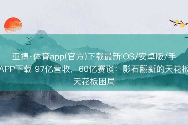 亚搏·体育app(官方)下载最新IOS/安卓版/手机版APP下载 97亿营收，60亿赛谈：影石翻新的天花板困局