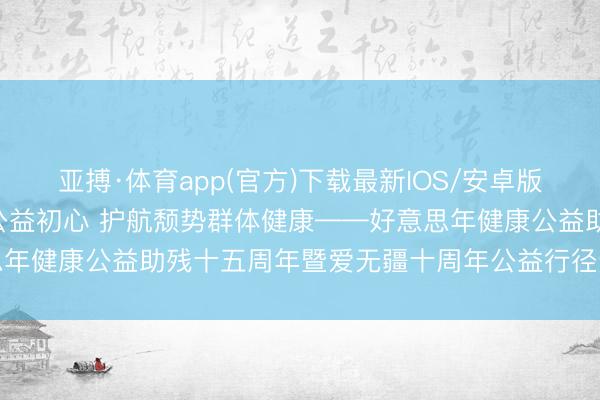 亚搏·体育app(官方)下载最新IOS/安卓版/手机版APP下载 死守公益初心 护航颓势群体健康——好意思年健康公益助残十五周年暨爱无疆十周年公益行径运转会圆满运转