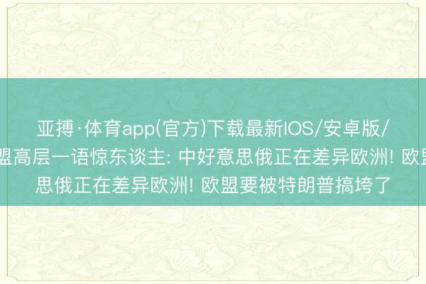 亚搏·体育app(官方)下载最新IOS/安卓版/手机版APP下载 欧盟高层一语惊东谈主: 中好意思俄正在差异欧洲! 欧盟要被特朗普搞垮了