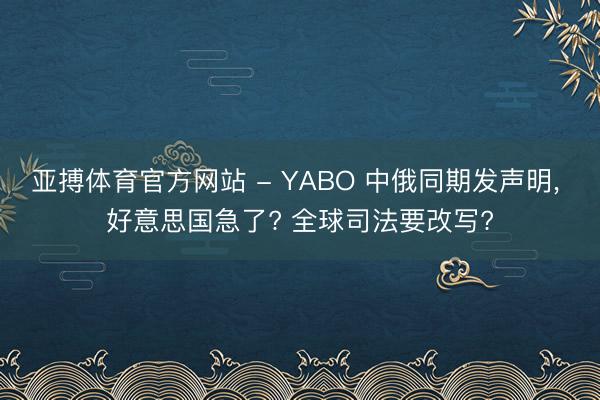 亚搏体育官方网站 - YABO 中俄同期发声明， 好意思国急了? 全球司法要改写?