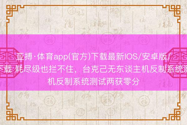 亚搏·体育app(官方)下载最新IOS/安卓版/手机版APP下载 耗尽级也拦不住，台克己无东谈主机反制系统测试两获零分