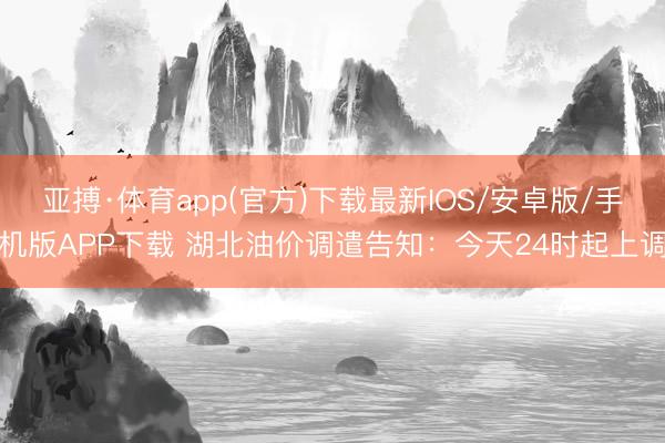 亚搏·体育app(官方)下载最新IOS/安卓版/手机版APP下载 湖北油价调遣告知：今天24时起上调