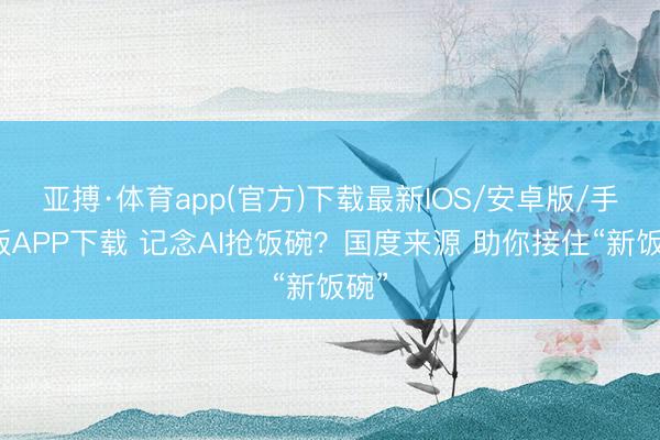 亚搏·体育app(官方)下载最新IOS/安卓版/手机版APP下载 记念AI抢饭碗？国度来源 助你接住“新饭碗”