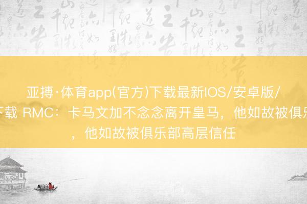 亚搏·体育app(官方)下载最新IOS/安卓版/手机版APP下载 RMC：卡马文加不念念离开皇马，他如故被俱乐部高层信任
