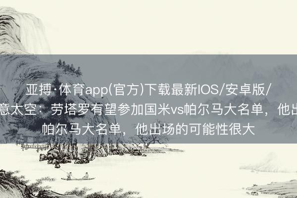 亚搏·体育app(官方)下载最新IOS/安卓版/手机版APP下载 意太空：劳塔罗有望参加国米vs帕尔马大名单，他出场的可能性很大