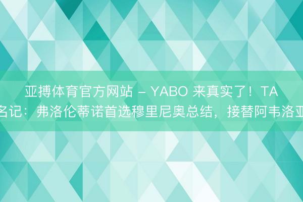 亚搏体育官方网站 - YABO 来真实了！TA名记：弗洛伦蒂诺首选穆里尼奥总结，接替阿韦洛亚