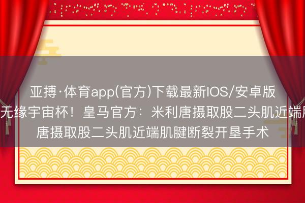 亚搏·体育app(官方)下载最新IOS/安卓版/手机版APP下载 无缘宇宙杯！皇马官方：米利唐摄取股二头肌近端肌腱断裂开垦手术