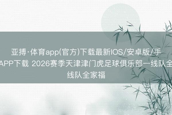 亚搏·体育app(官方)下载最新IOS/安卓版/手机版APP下载 2026赛季天津津门虎足球俱乐部一线队全家福