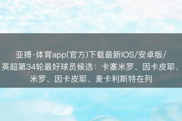 亚搏·体育app(官方)下载最新IOS/安卓版/手机版APP下载 英超第34轮最好球员候选：卡塞米罗、因卡皮耶、麦卡利斯特在列