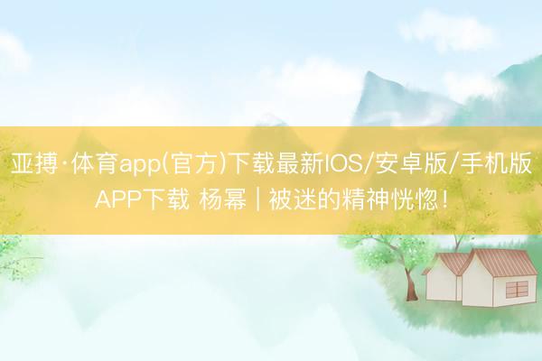亚搏·体育app(官方)下载最新IOS/安卓版/手机版APP下载 杨幂 | 被迷的精神恍惚！