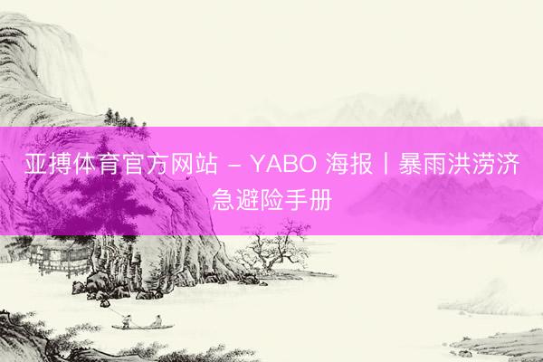 亚搏体育官方网站 - YABO 海报丨暴雨洪涝济急避险手册