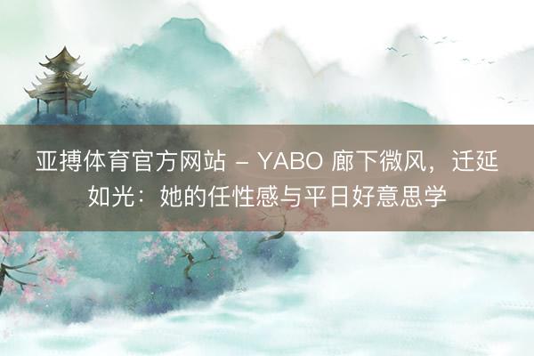 亚搏体育官方网站 - YABO 廊下微风，迁延如光：她的任性感与平日好意思学