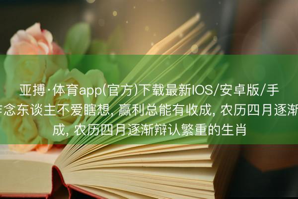 亚搏·体育app(官方)下载最新IOS/安卓版/手机版APP下载 作念东谈主不爱瞎想, 赢利总能有收成, 农历四月逐渐辩认繁重的生肖