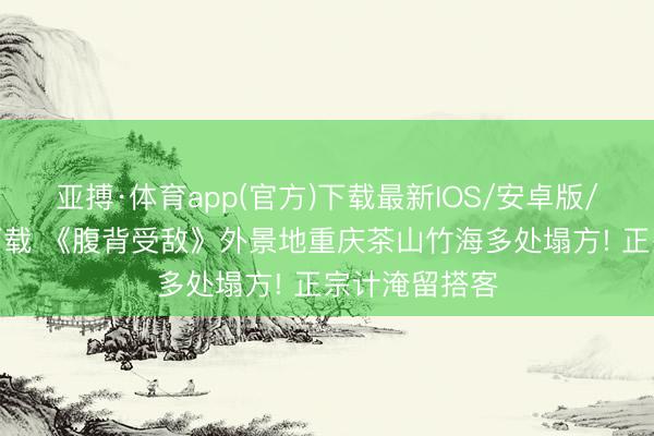 亚搏·体育app(官方)下载最新IOS/安卓版/手机版APP下载 《腹背受敌》外景地重庆茶山竹海多处塌方! 正宗计淹留搭客