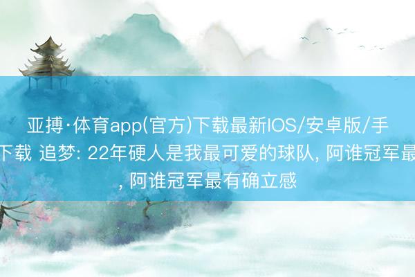 亚搏·体育app(官方)下载最新IOS/安卓版/手机版APP下载 追梦: 22年硬人是我最可爱的球队， 阿谁冠军最有确立感