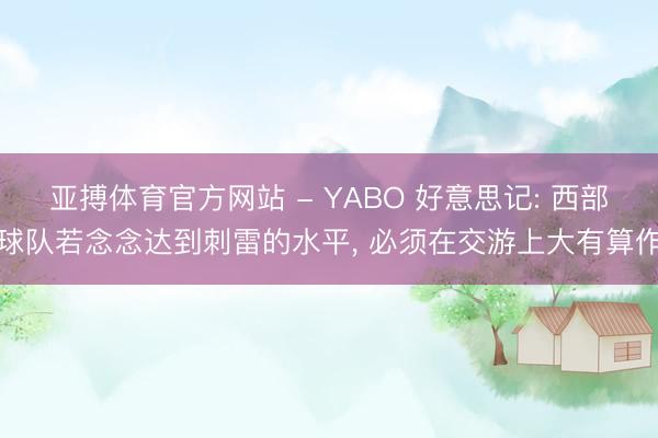 亚搏体育官方网站 - YABO 好意思记: 西部球队若念念达到刺雷的水平， 必须在交游上大有算作