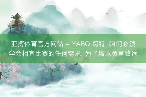 亚搏体育官方网站 - YABO 切特: 咱们必须学会相宜比赛的任何需求， 为了赢球负重致远