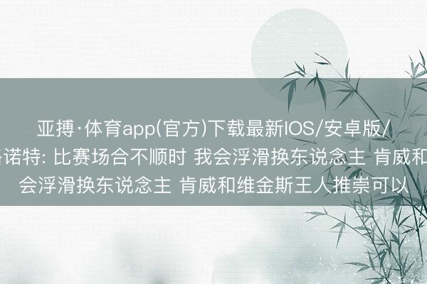 亚搏·体育app(官方)下载最新IOS/安卓版/手机版APP下载 戴格诺特: 比赛场合不顺时 我会浮滑换东说念主 肯威和维金斯王人推崇可以