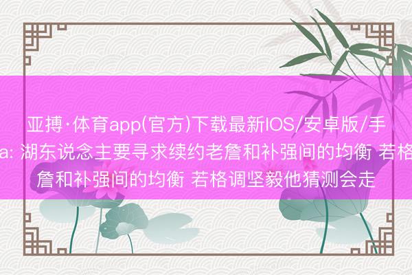 亚搏·体育app(官方)下载最新IOS/安卓版/手机版APP下载 Buha: 湖东说念主要寻求续约老詹和补强间的均衡 若格调坚毅他猜测会走