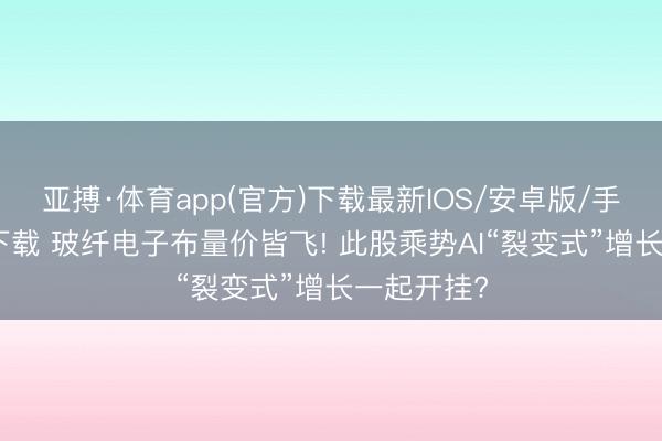 亚搏·体育app(官方)下载最新IOS/安卓版/手机版APP下载 玻纤电子布量价皆飞! 此股乘势AI“裂变式”增长一起开挂?