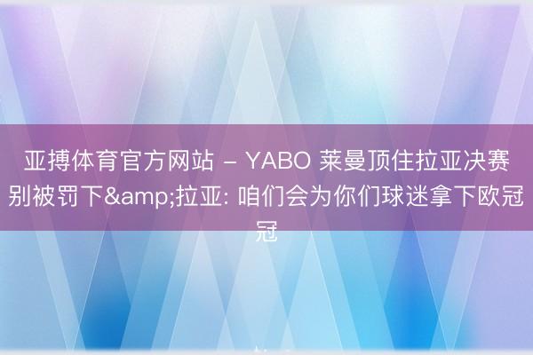 亚搏体育官方网站 - YABO 莱曼顶住拉亚决赛别被罚下&拉亚: 咱们会为你们球迷拿下欧冠