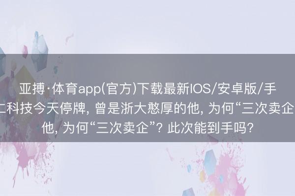 亚搏·体育app(官方)下载最新IOS/安卓版/手机版APP下载 和仁科技今天停牌， 曾是浙大憨厚的他， 为何“三次卖企”? 此次能到手吗?