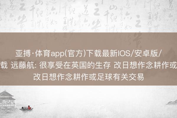 亚搏·体育app(官方)下载最新IOS/安卓版/手机版APP下载 远藤航: 很享受在英国的生存 改日想作念耕作或足球有关交易