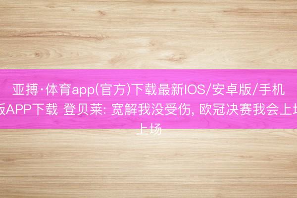 亚搏·体育app(官方)下载最新IOS/安卓版/手机版APP下载 登贝莱: 宽解我没受伤， 欧冠决赛我会上场