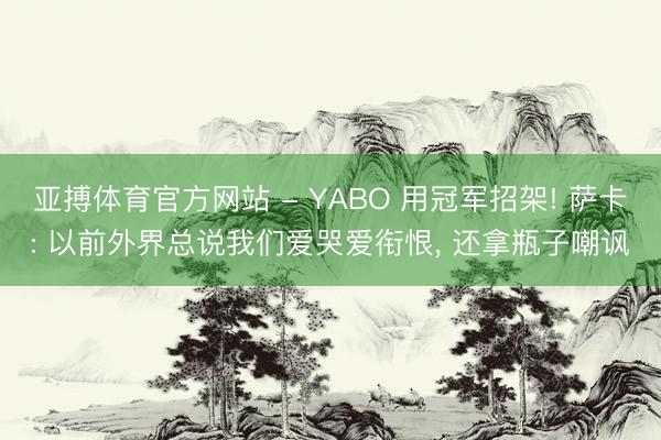 亚搏体育官方网站 - YABO 用冠军招架! 萨卡: 以前外界总说我们爱哭爱衔恨， 还拿瓶子嘲讽