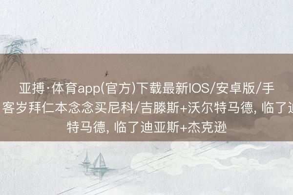 亚搏·体育app(官方)下载最新IOS/安卓版/手机版APP下载 客岁拜仁本念念买尼科/吉滕斯+沃尔特马德， 临了迪亚斯+杰克逊