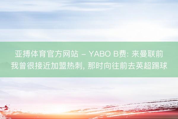 亚搏体育官方网站 - YABO B费: 来曼联前我曾很接近加盟热刺, 那时向往前去英超踢球