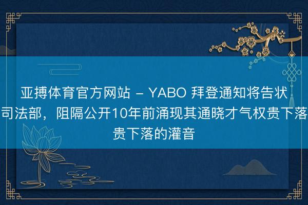 亚搏体育官方网站 - YABO 拜登通知将告状好意思司法部,阻隔公开10年前涌现其通晓才气权贵下落的灌音