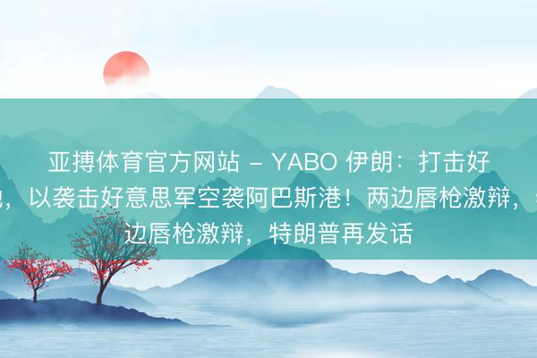 亚搏体育官方网站 - YABO 伊朗：打击好意思空军基地，以袭击好意思军空袭阿巴斯港！两边唇枪激辩，特朗普再发话