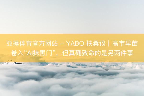 亚搏体育官方网站 - YABO 扶桑谈｜高市早苗卷入“AI抹黑门”，但真确致命的是另两件事