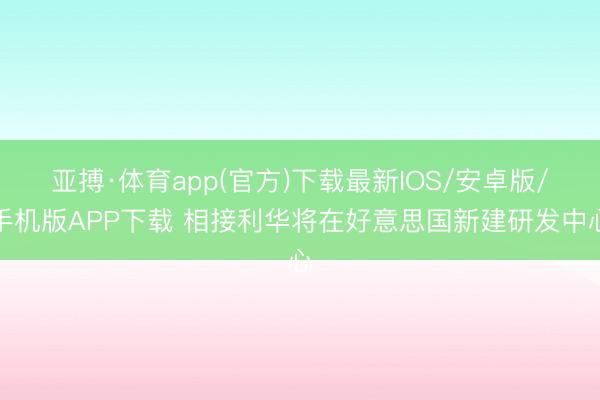 亚搏·体育app(官方)下载最新IOS/安卓版/手机版APP下载 相接利华将在好意思国新建研发中心