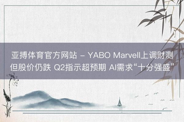 亚搏体育官方网站 - YABO Marvell上调财测但股价仍跌 Q2指示超预期 AI需求“十分强盛”