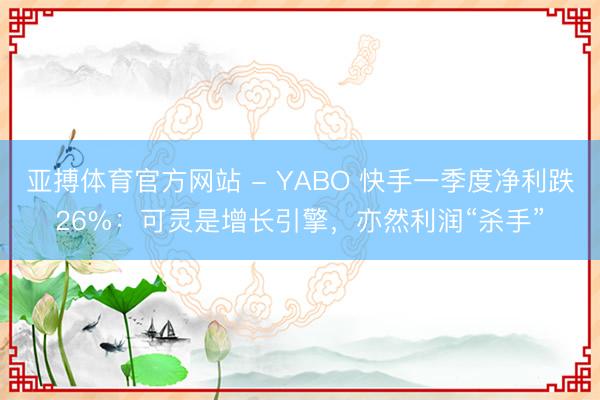 亚搏体育官方网站 - YABO 快手一季度净利跌26%：可灵是增长引擎，亦然利润“杀手”