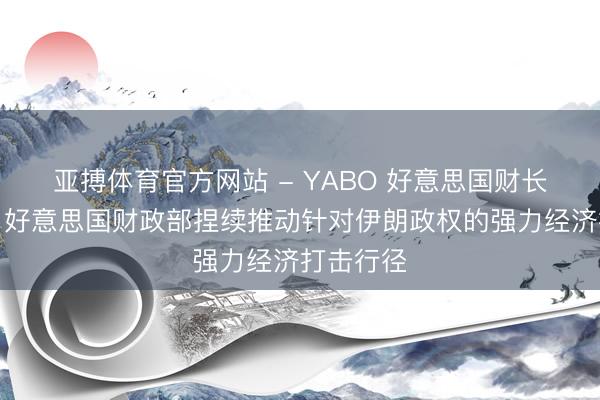 亚搏体育官方网站 - YABO 好意思国财长贝森特：好意思国财政部捏续推动针对伊朗政权的强力经济打击行径