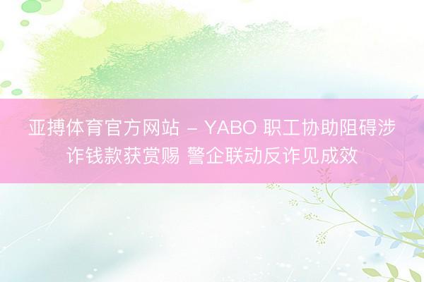 亚搏体育官方网站 - YABO 职工协助阻碍涉诈钱款获赏赐 警企联动反诈见成效