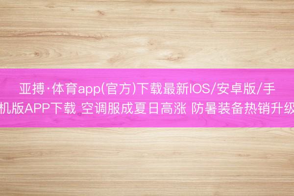 亚搏·体育app(官方)下载最新IOS/安卓版/手机版APP下载 空调服成夏日高涨 防暑装备热销升级