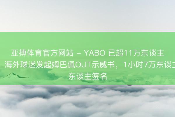 亚搏体育官方网站 - YABO 已超11万东谈主签名！海外球迷发起姆巴佩OUT示威书，1小时7万东谈主签名