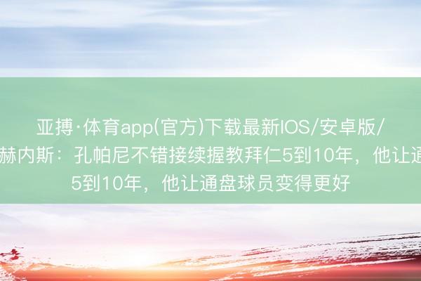 亚搏·体育app(官方)下载最新IOS/安卓版/手机版APP下载 赫内斯：孔帕尼不错接续握教拜仁5到10年，他让通盘球员变得更好