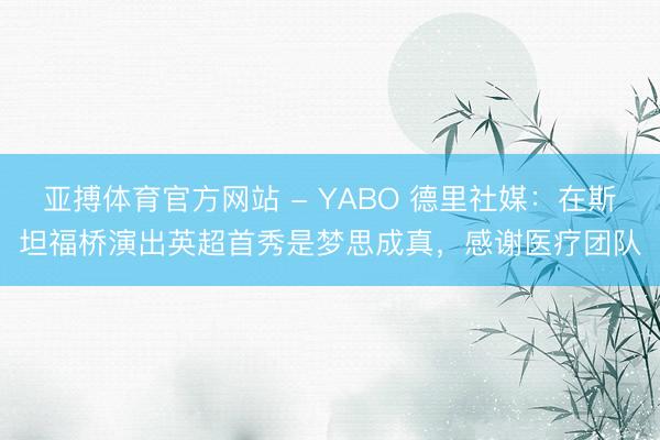亚搏体育官方网站 - YABO 德里社媒：在斯坦福桥演出英超首秀是梦思成真，感谢医疗团队