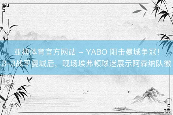 亚搏体育官方网站 - YABO 阻击曼城争冠！3-3战平曼城后，<a href=