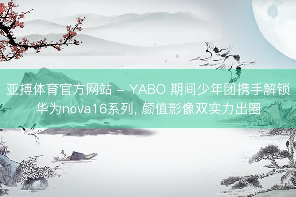 亚搏体育官方网站 - YABO 期间少年团携手解锁华为nova16系列， 颜值影像双实力出圈