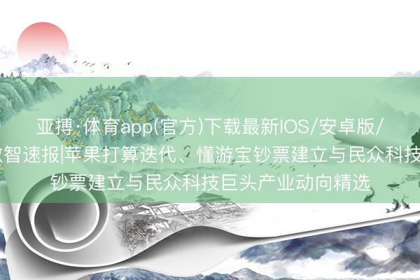 亚搏·体育app(官方)下载最新IOS/安卓版/手机版APP下载 数智速报|苹果打算迭代、懂游宝钞票建立与民众科技巨头产业动向精选