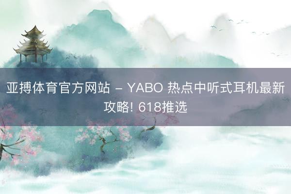 亚搏体育官方网站 - YABO 热点中听式耳机最新攻略! 618推选