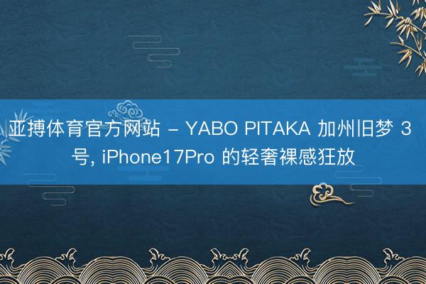 亚搏体育官方网站 - YABO PITAKA 加州旧梦 3 号， iPhone17Pro 的轻奢裸感狂放